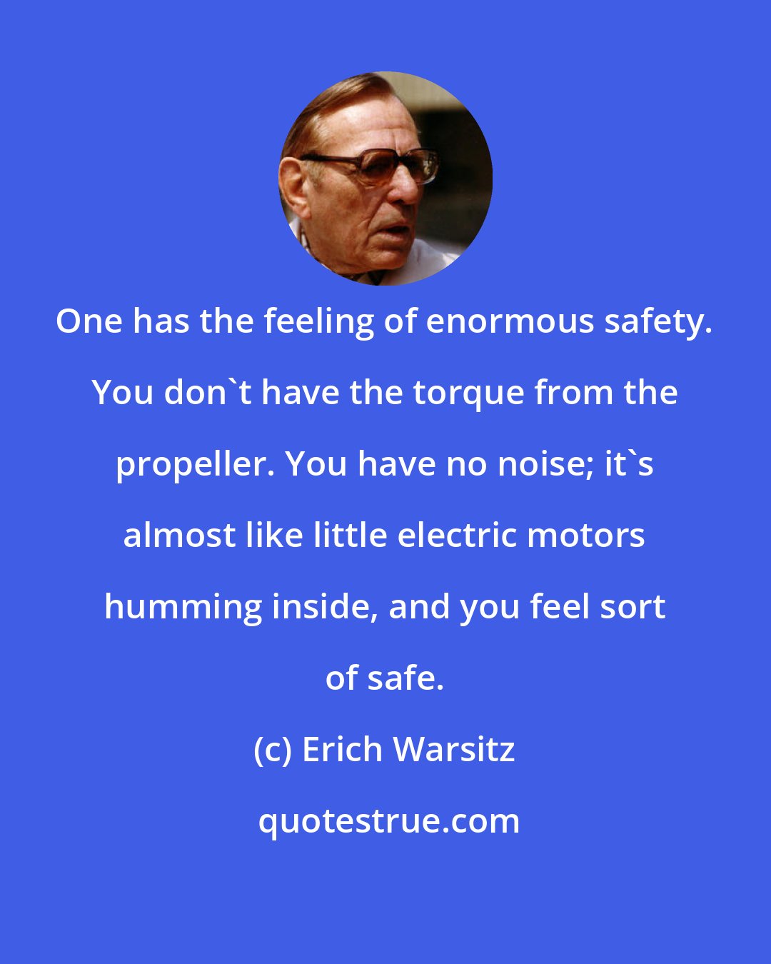 Erich Warsitz: One has the feeling of enormous safety. You don't have the torque from the propeller. You have no noise; it's almost like little electric motors humming inside, and you feel sort of safe.