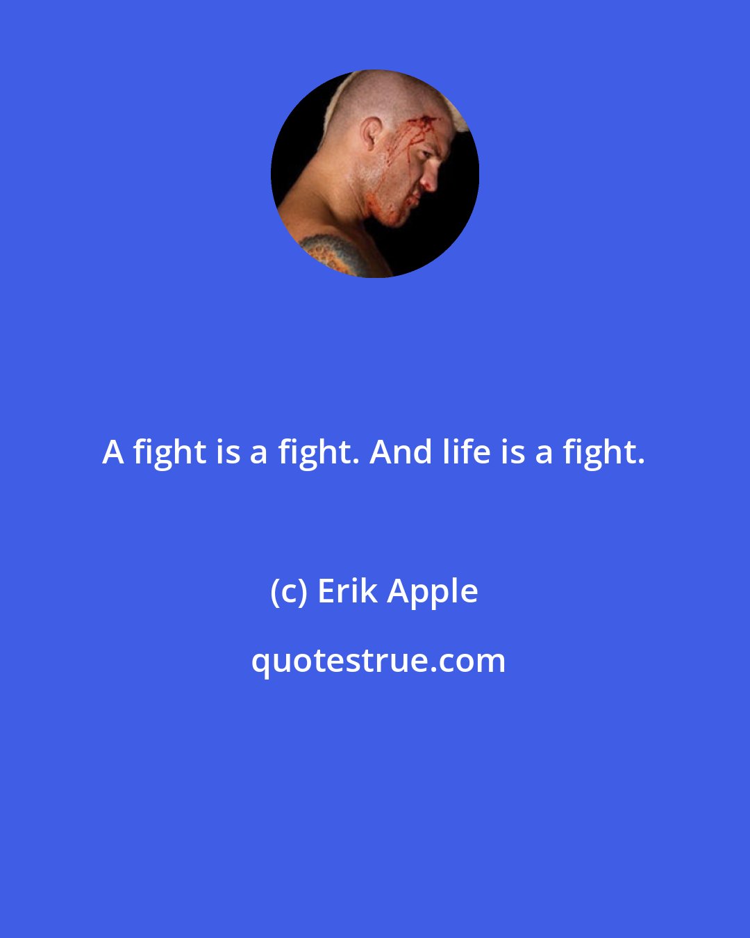 Erik Apple: A fight is a fight. And life is a fight.
