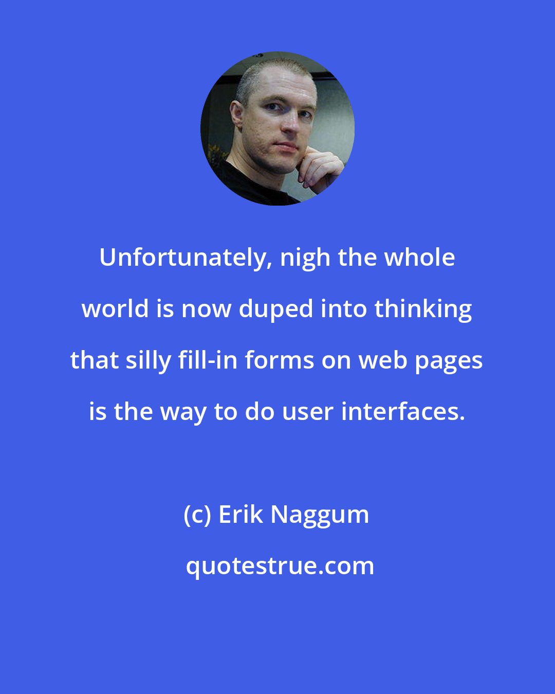 Erik Naggum: Unfortunately, nigh the whole world is now duped into thinking that silly fill-in forms on web pages is the way to do user interfaces.