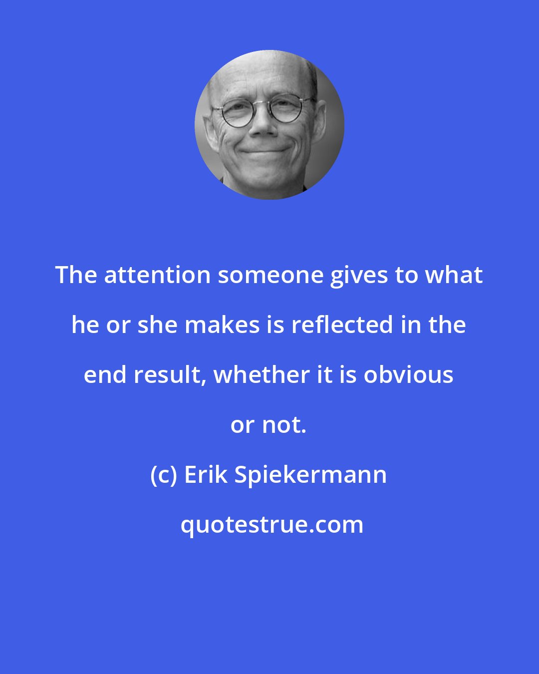 Erik Spiekermann: The attention someone gives to what he or she makes is reflected in the end result, whether it is obvious or not.