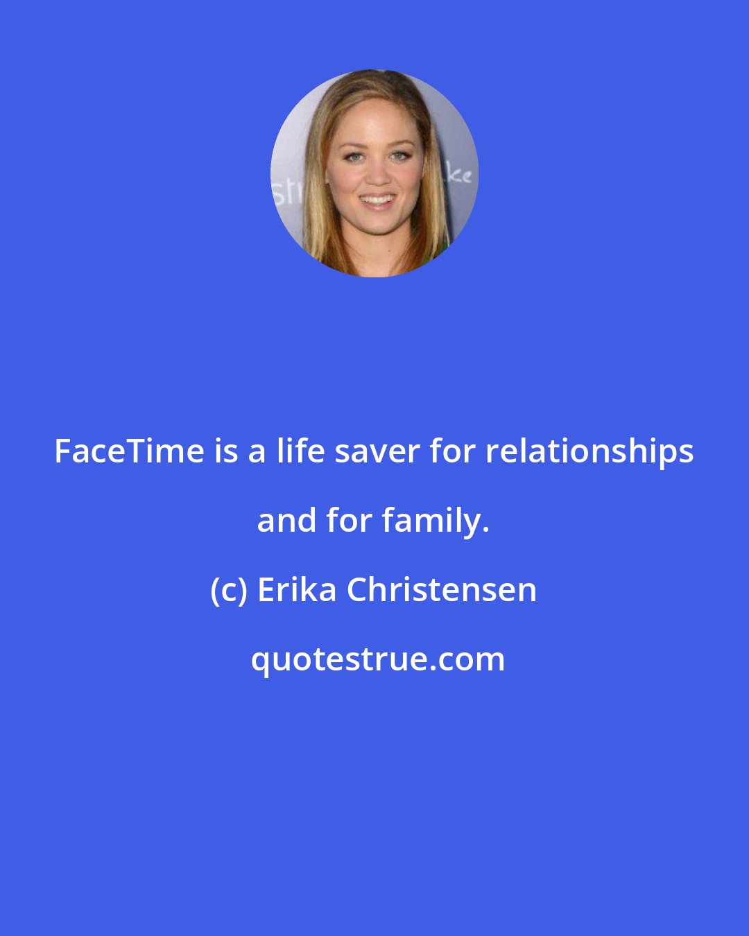 Erika Christensen: FaceTime is a life saver for relationships and for family.