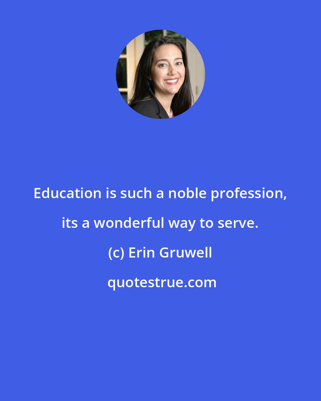 Erin Gruwell: Education is such a noble profession, its a wonderful way to serve.