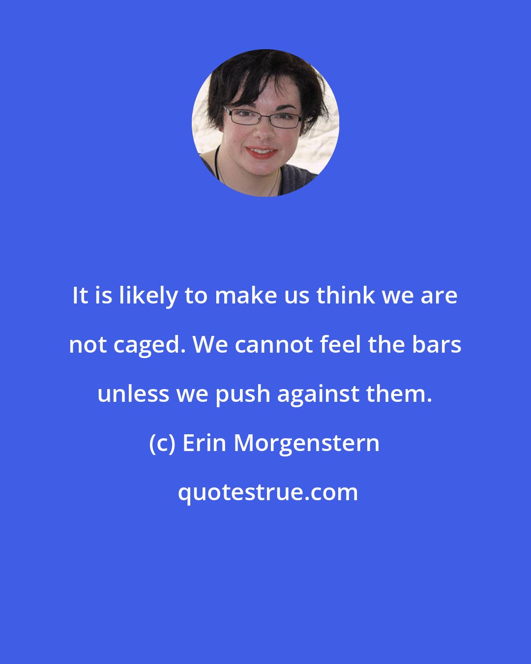 Erin Morgenstern: It is likely to make us think we are not caged. We cannot feel the bars unless we push against them.