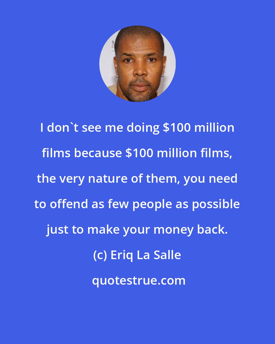 Eriq La Salle: I don't see me doing $100 million films because $100 million films, the very nature of them, you need to offend as few people as possible just to make your money back.
