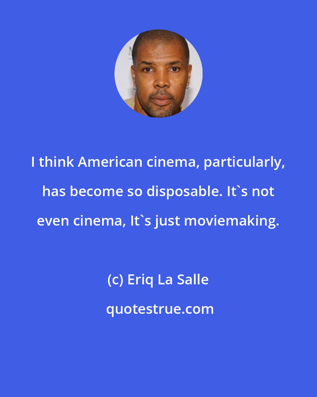 Eriq La Salle: I think American cinema, particularly, has become so disposable. It's not even cinema, It's just moviemaking.