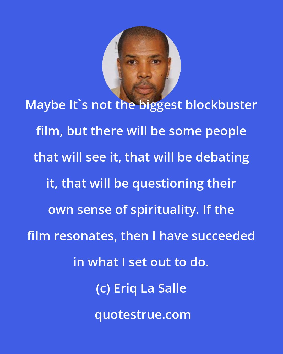 Eriq La Salle: Maybe It's not the biggest blockbuster film, but there will be some people that will see it, that will be debating it, that will be questioning their own sense of spirituality. If the film resonates, then I have succeeded in what I set out to do.