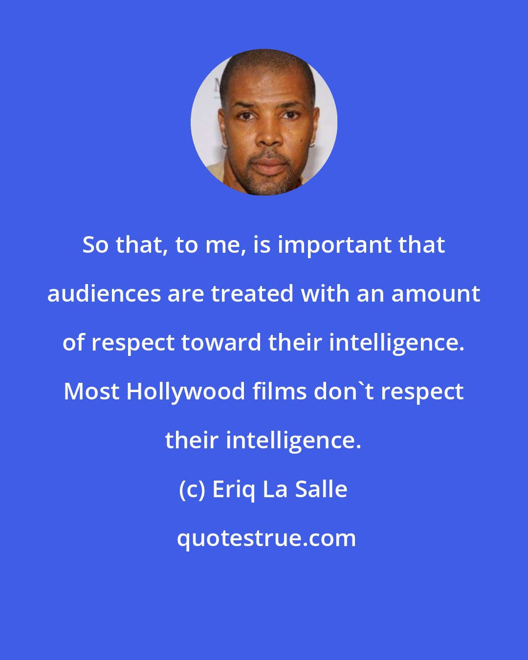 Eriq La Salle: So that, to me, is important that audiences are treated with an amount of respect toward their intelligence. Most Hollywood films don't respect their intelligence.