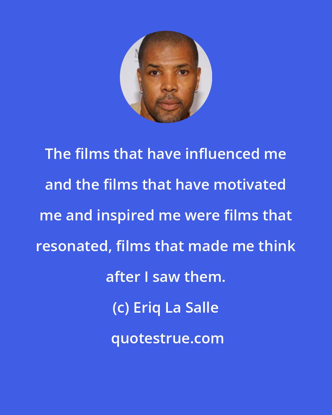 Eriq La Salle: The films that have influenced me and the films that have motivated me and inspired me were films that resonated, films that made me think after I saw them.