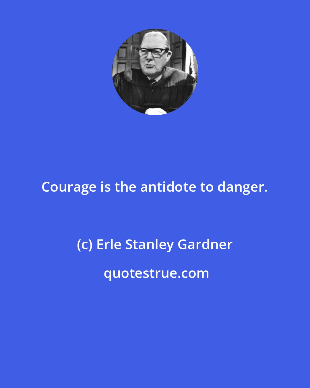 Erle Stanley Gardner: Courage is the antidote to danger.