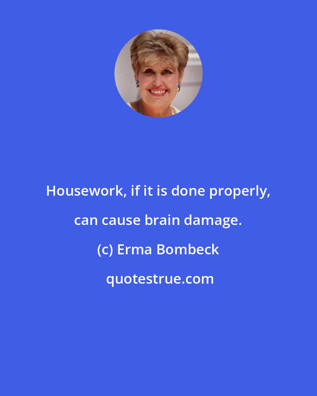 Erma Bombeck: Housework, if it is done properly, can cause brain damage.