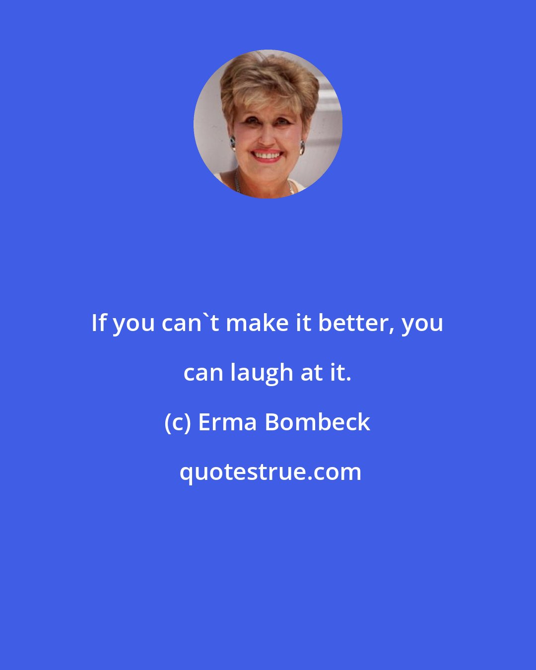 Erma Bombeck: If you can't make it better, you can laugh at it.
