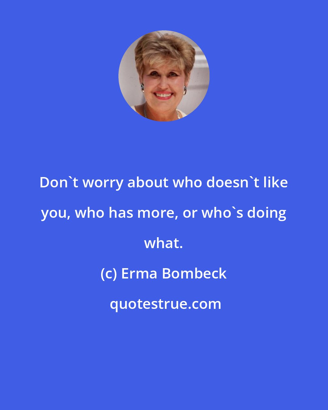 Erma Bombeck: Don't worry about who doesn't like you, who has more, or who's doing what.