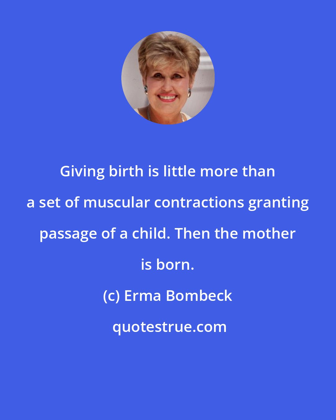 Erma Bombeck: Giving birth is little more than a set of muscular contractions granting passage of a child. Then the mother is born.