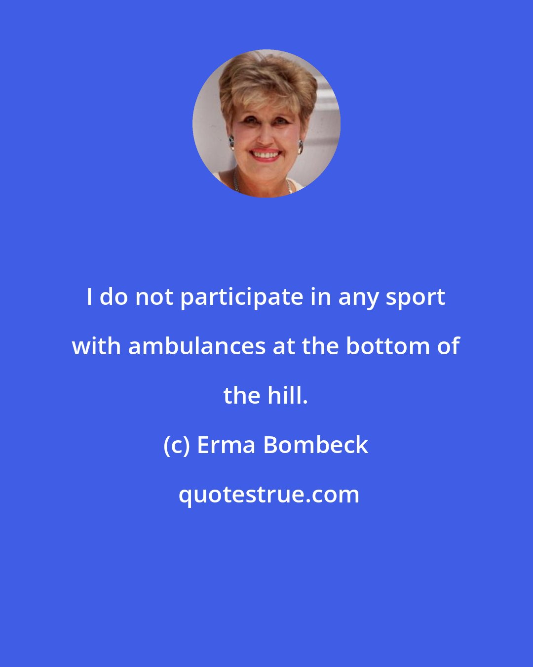 Erma Bombeck: I do not participate in any sport with ambulances at the bottom of the hill.