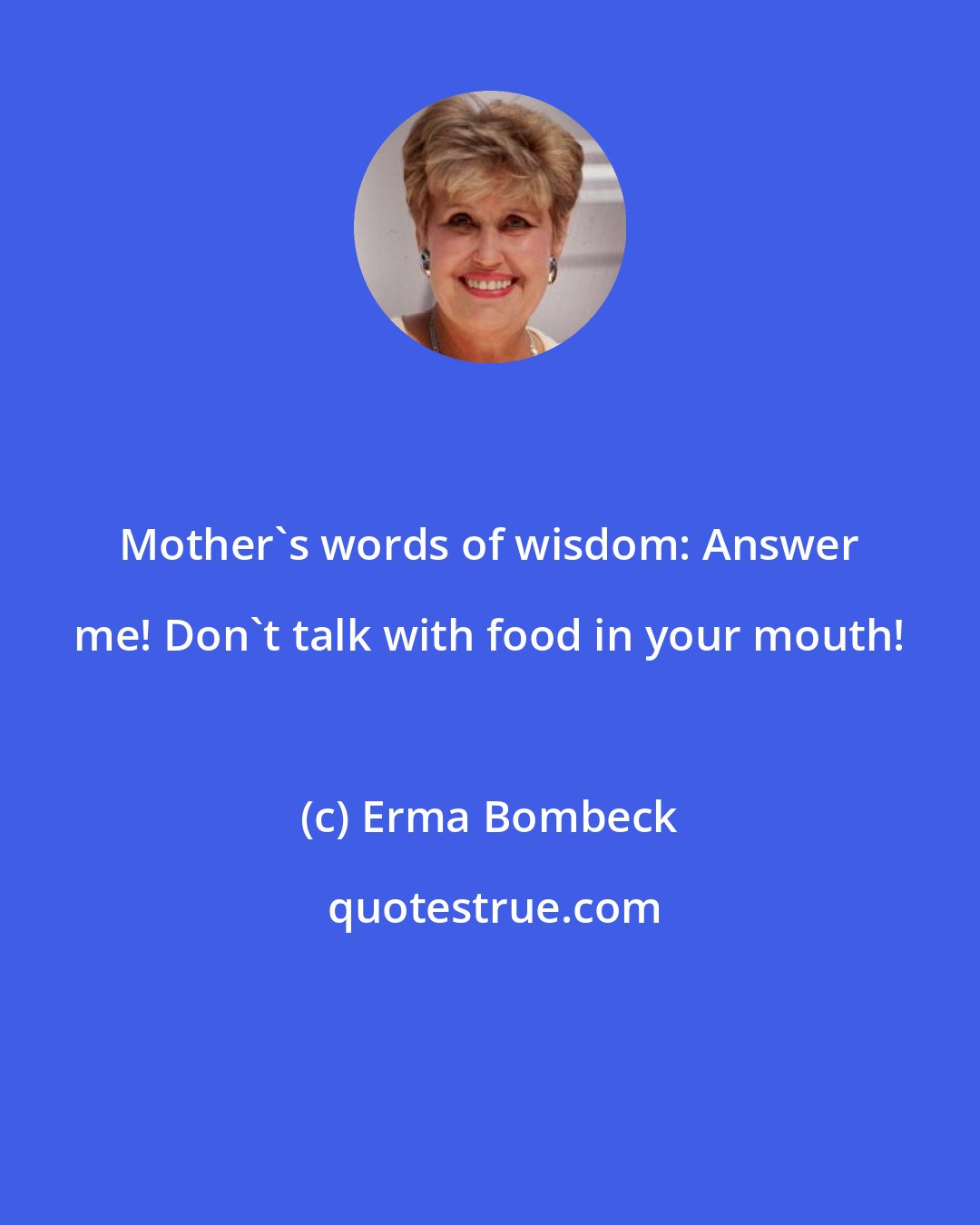 Erma Bombeck: Mother's words of wisdom: Answer me! Don't talk with food in your mouth!