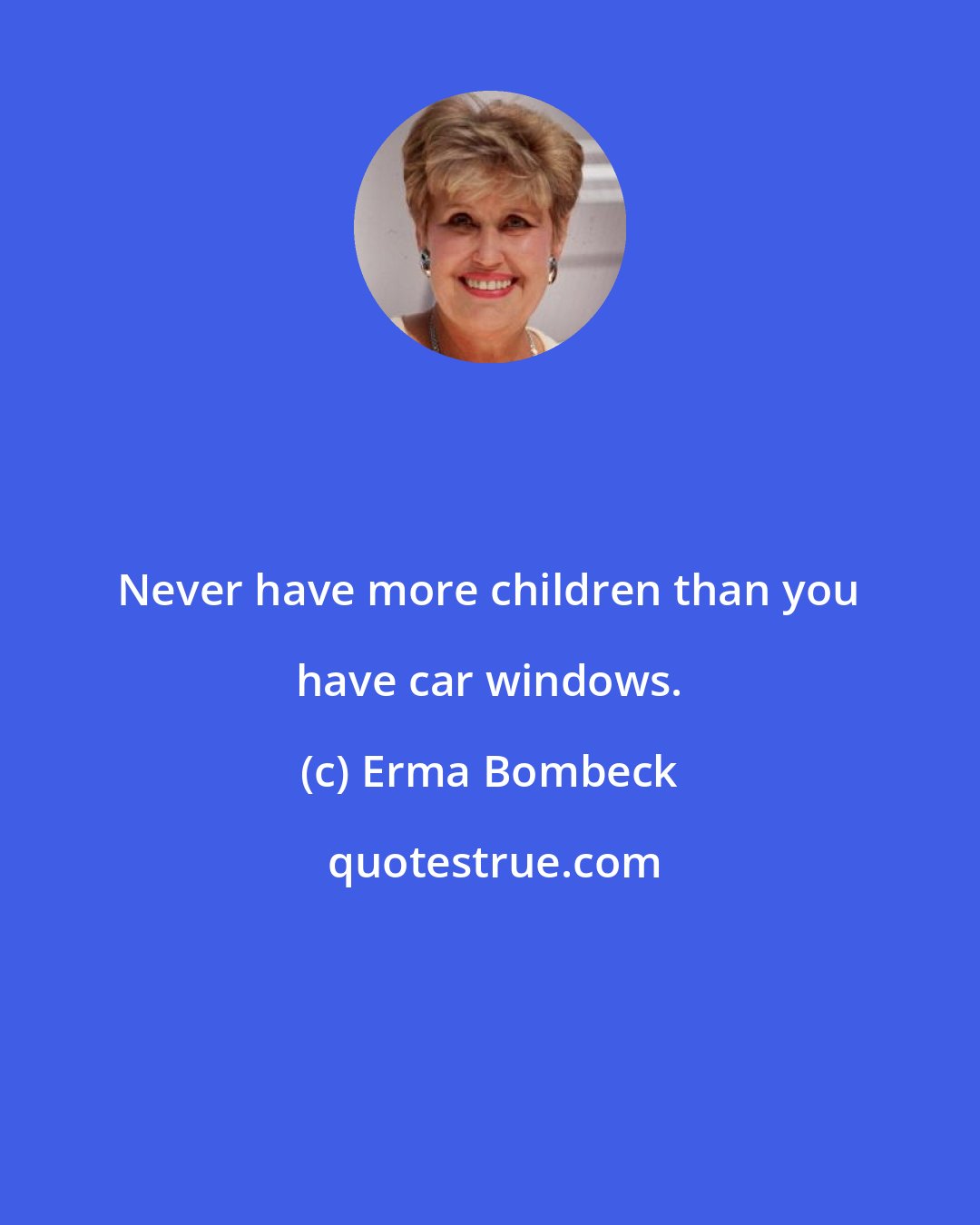 Erma Bombeck: Never have more children than you have car windows.