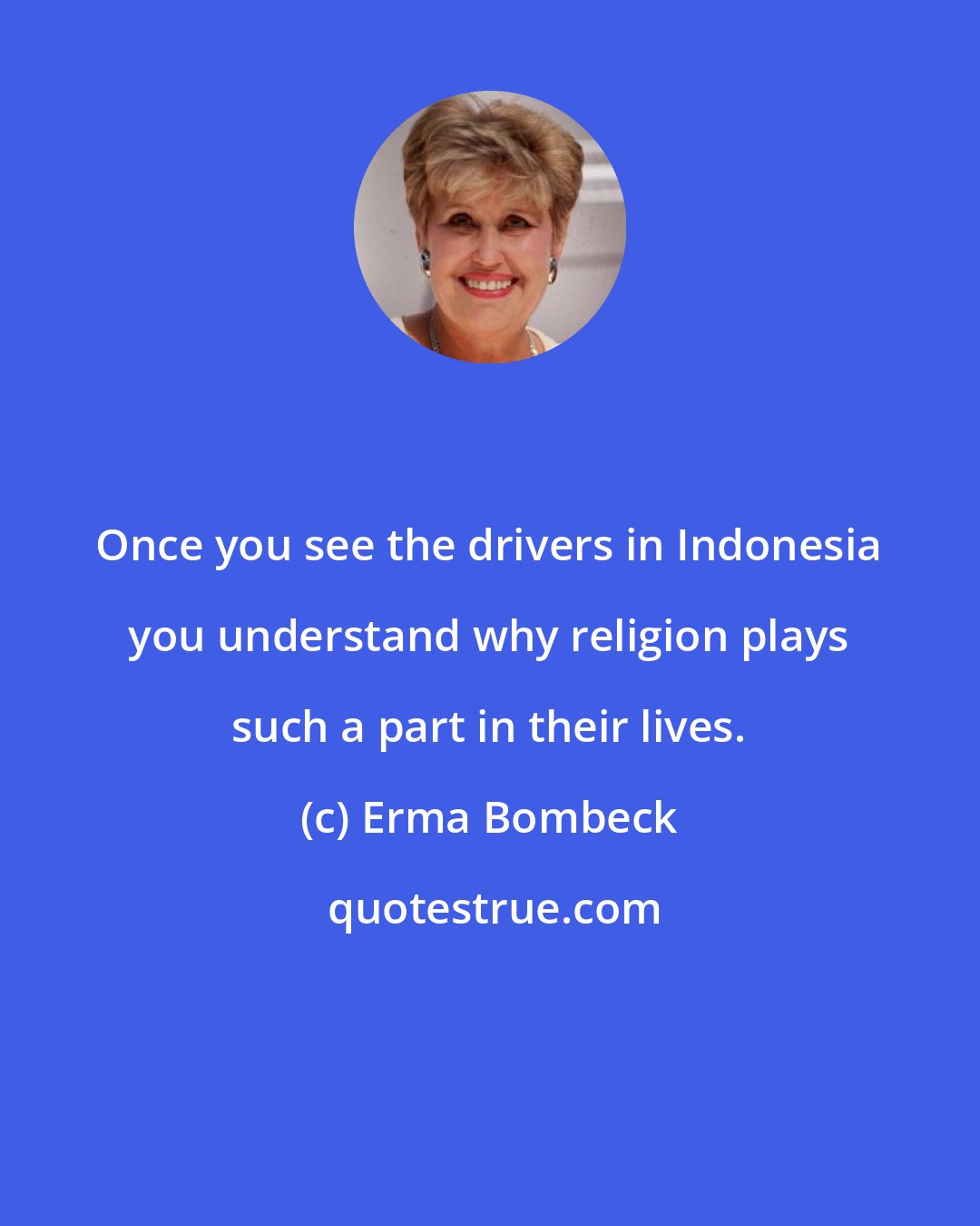 Erma Bombeck: Once you see the drivers in Indonesia you understand why religion plays such a part in their lives.