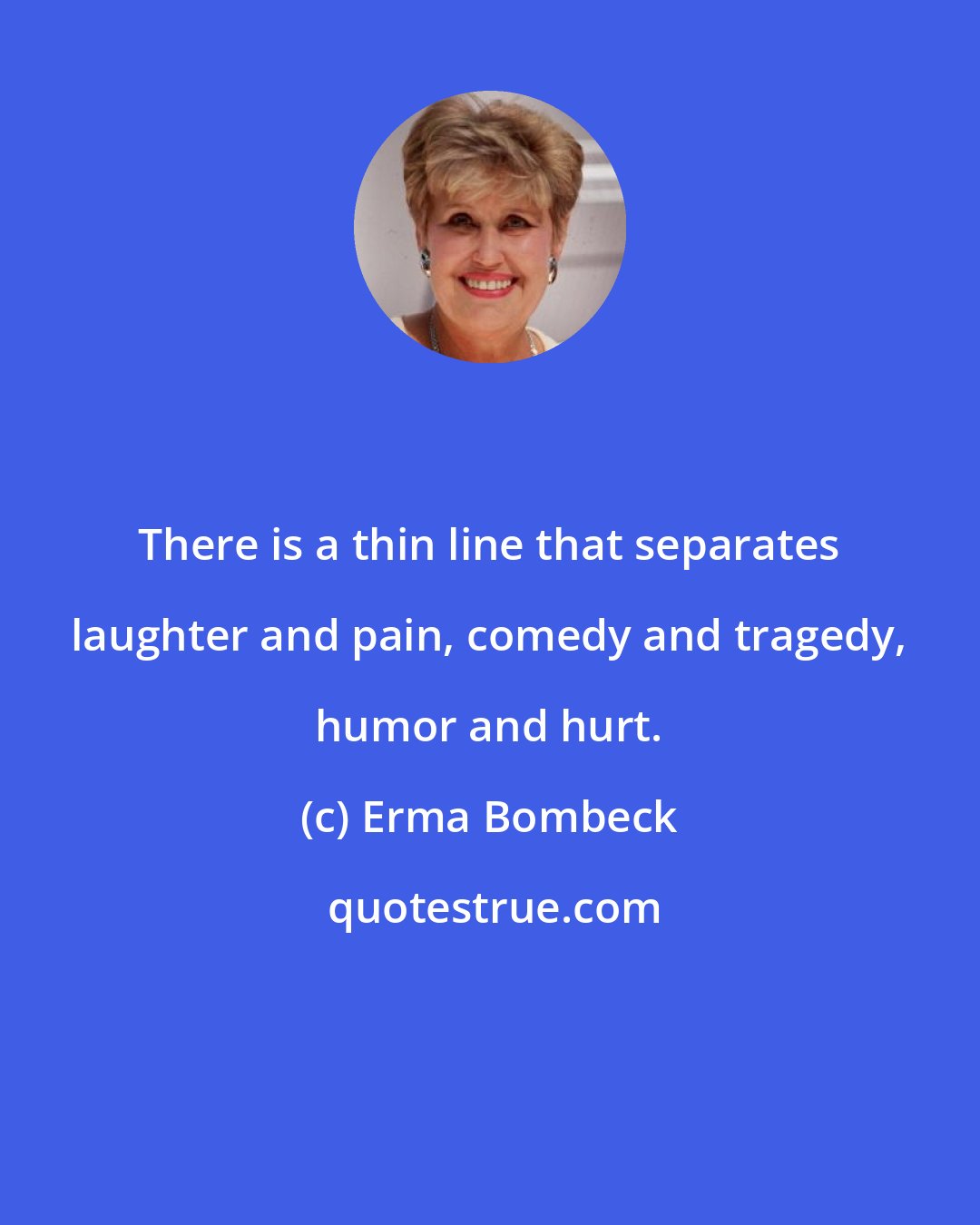 Erma Bombeck: There is a thin line that separates laughter and pain, comedy and tragedy, humor and hurt.
