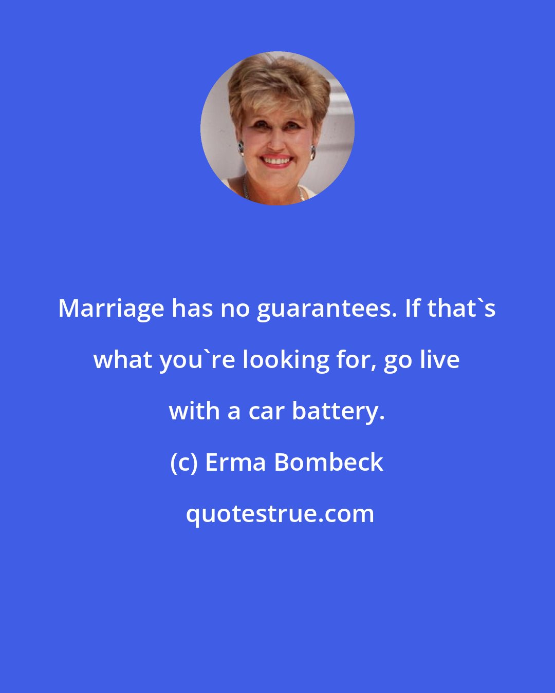 Erma Bombeck: Marriage has no guarantees. If that's what you're looking for, go live with a car battery.