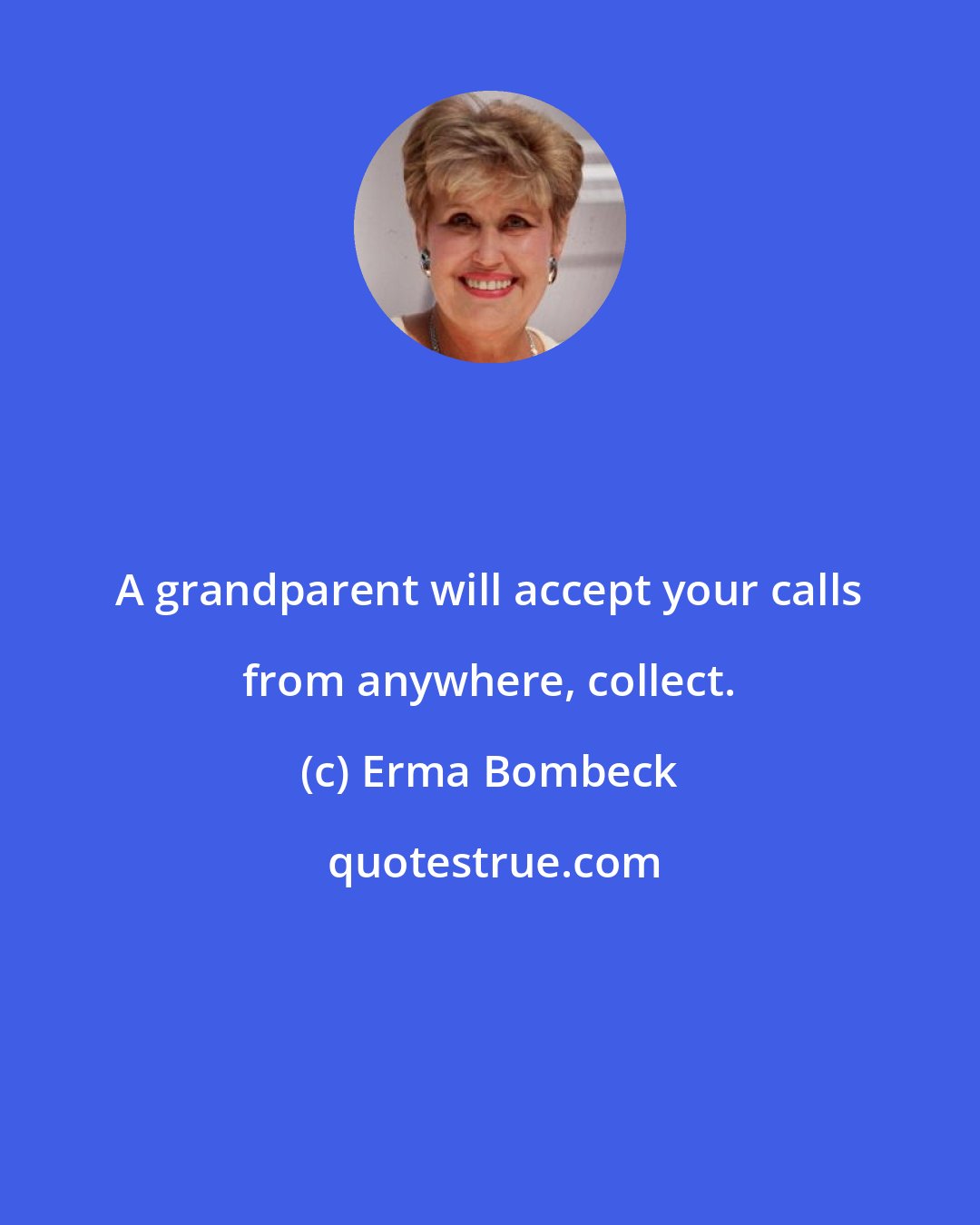 Erma Bombeck: A grandparent will accept your calls from anywhere, collect.
