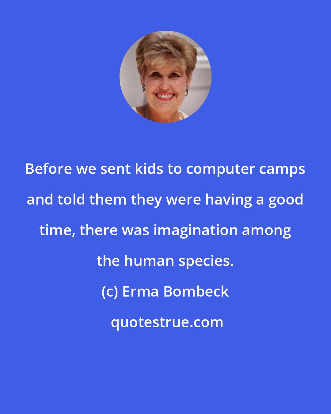 Erma Bombeck: Before we sent kids to computer camps and told them they were having a good time, there was imagination among the human species.