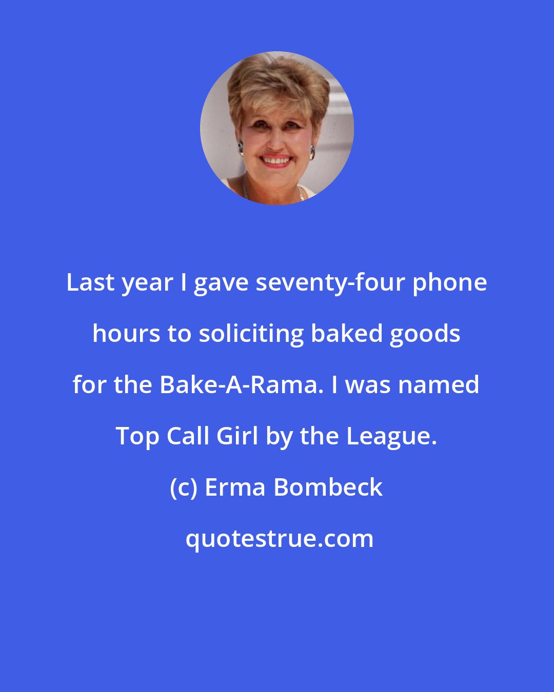 Erma Bombeck: Last year I gave seventy-four phone hours to soliciting baked goods for the Bake-A-Rama. I was named Top Call Girl by the League.