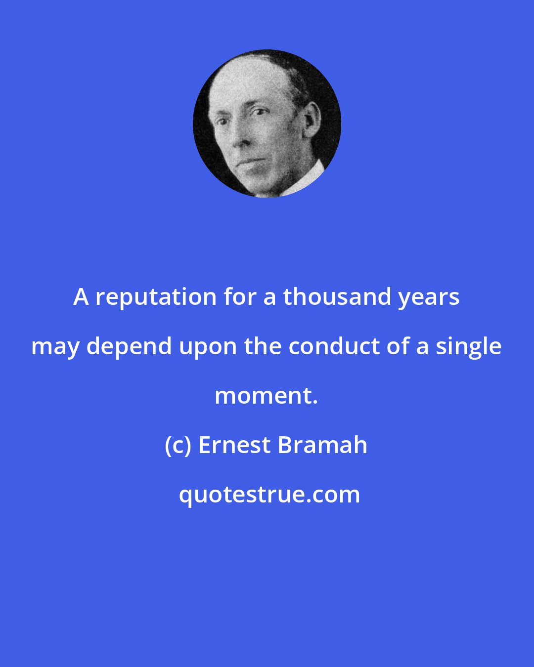 Ernest Bramah: A reputation for a thousand years may depend upon the conduct of a single moment.