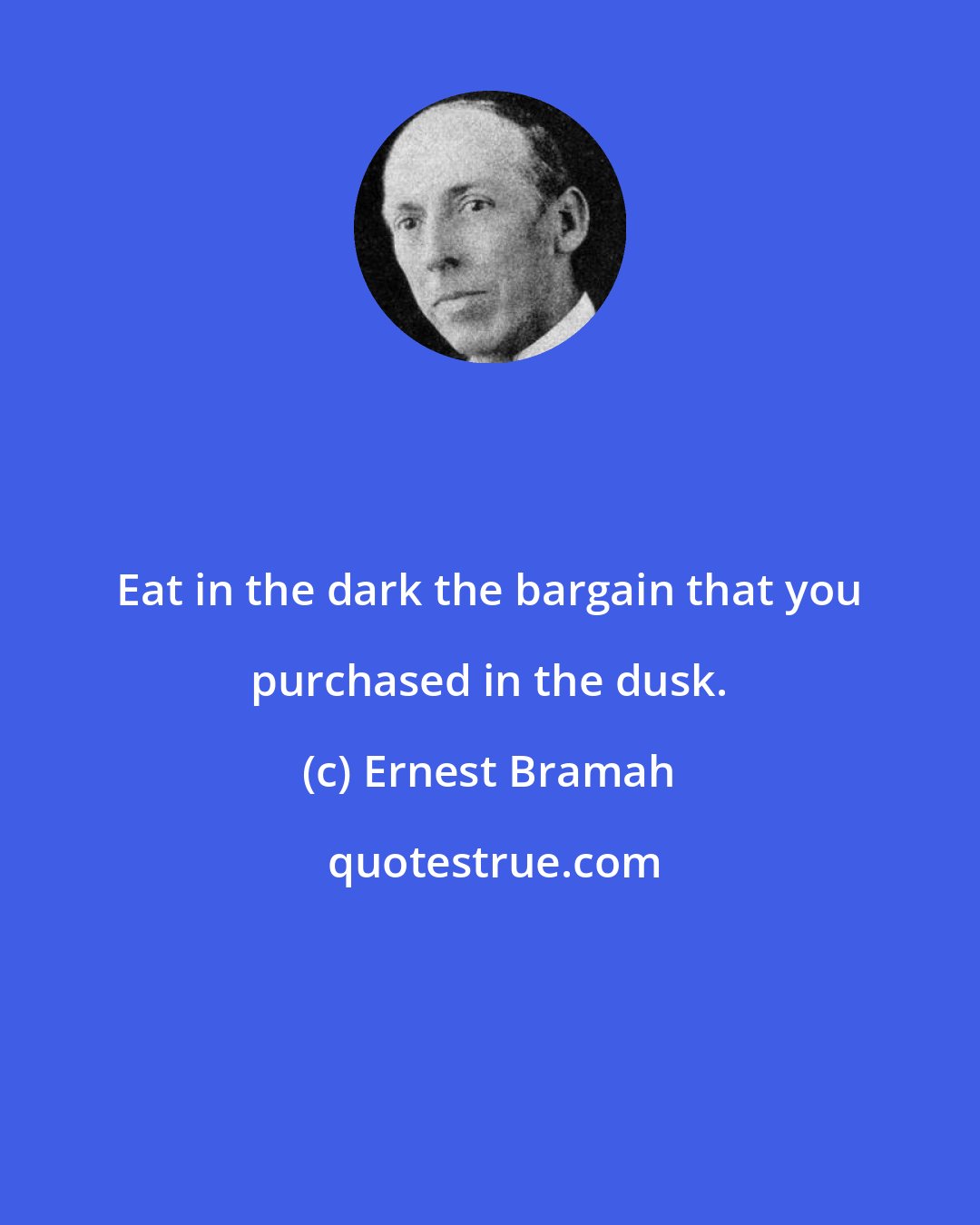 Ernest Bramah: Eat in the dark the bargain that you purchased in the dusk.