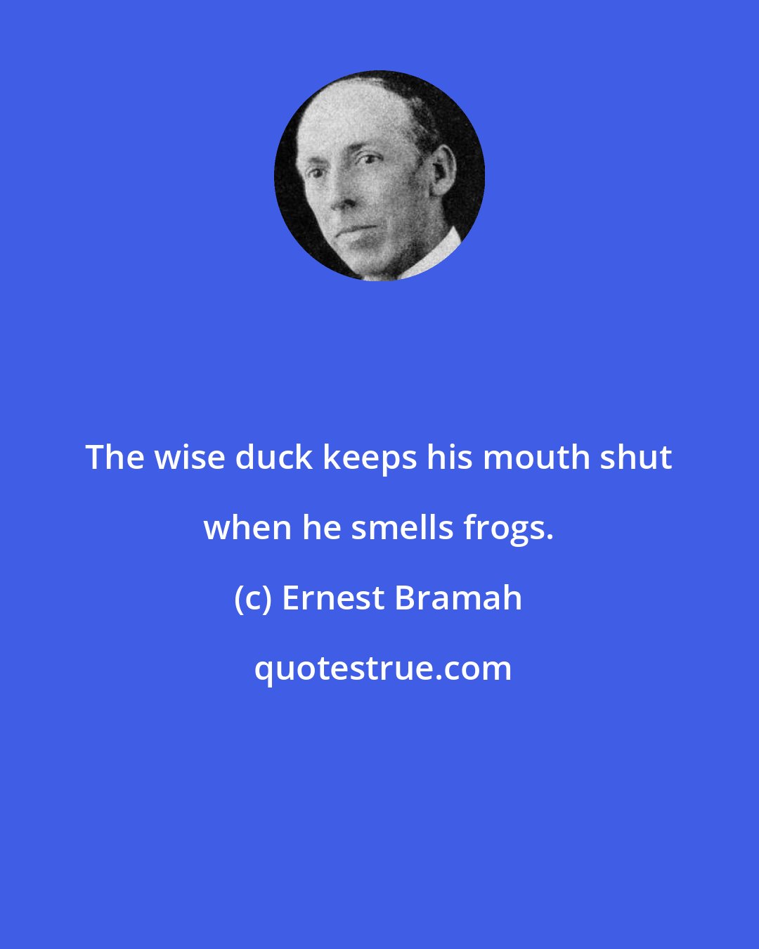 Ernest Bramah: The wise duck keeps his mouth shut when he smells frogs.