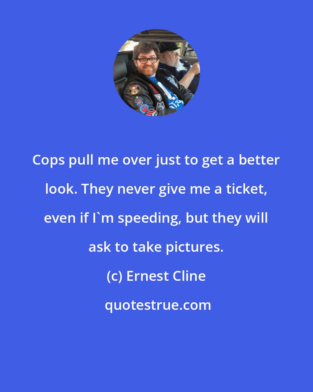 Ernest Cline: Cops pull me over just to get a better look. They never give me a ticket, even if I'm speeding, but they will ask to take pictures.