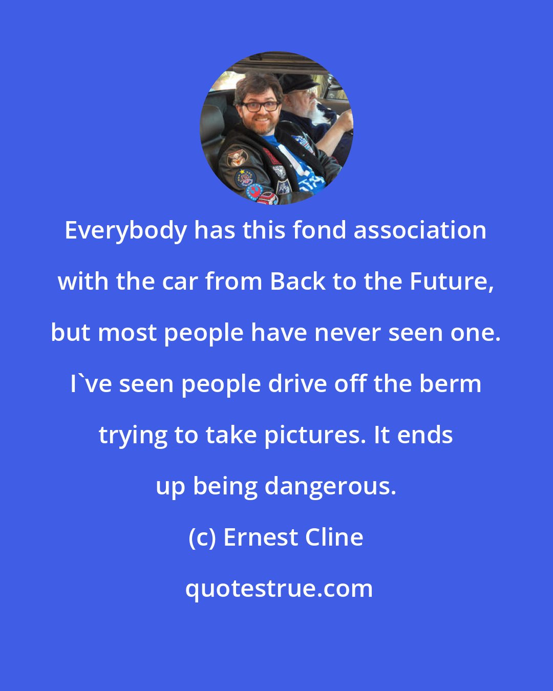 Ernest Cline: Everybody has this fond association with the car from Back to the Future, but most people have never seen one. I've seen people drive off the berm trying to take pictures. It ends up being dangerous.