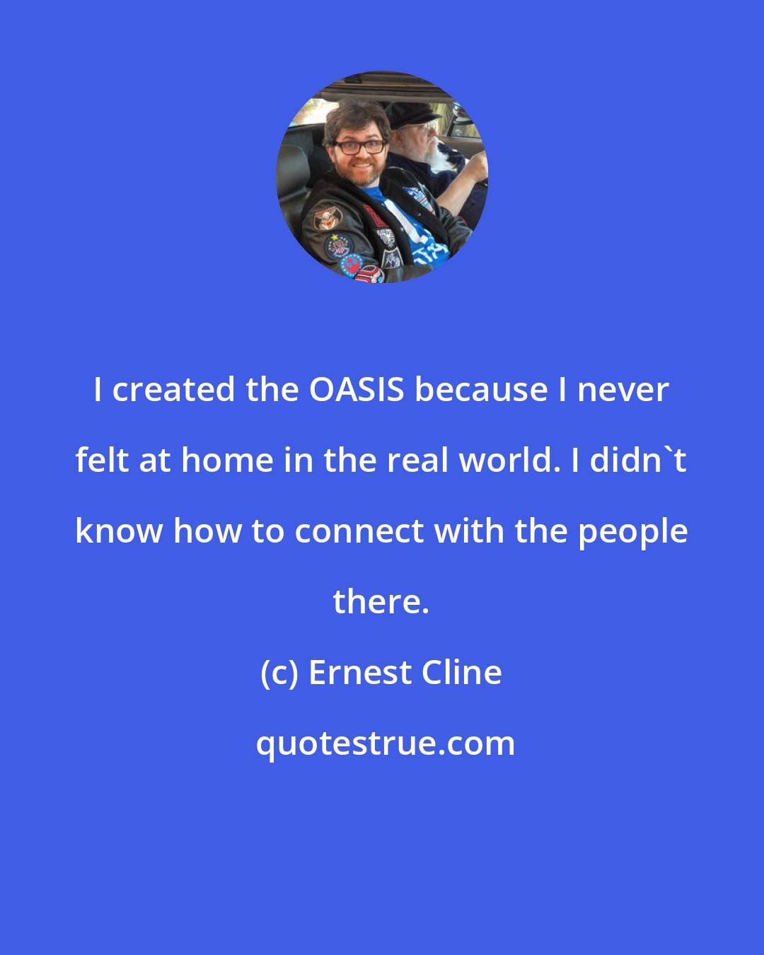 Ernest Cline: I created the OASIS because I never felt at home in the real world. I didn't know how to connect with the people there.