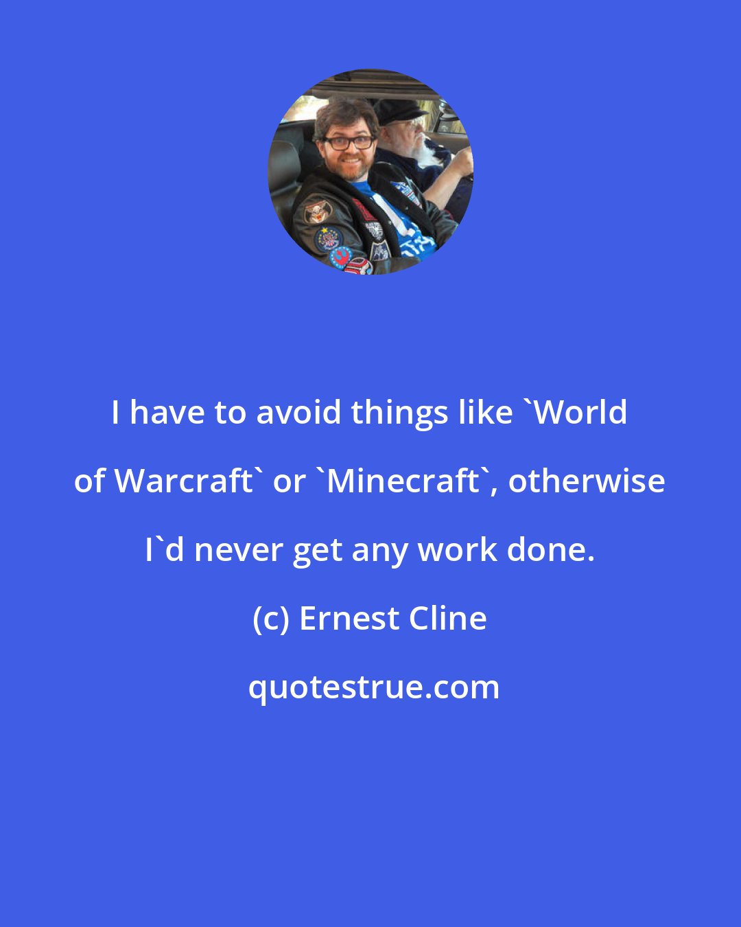 Ernest Cline: I have to avoid things like 'World of Warcraft' or 'Minecraft', otherwise I'd never get any work done.