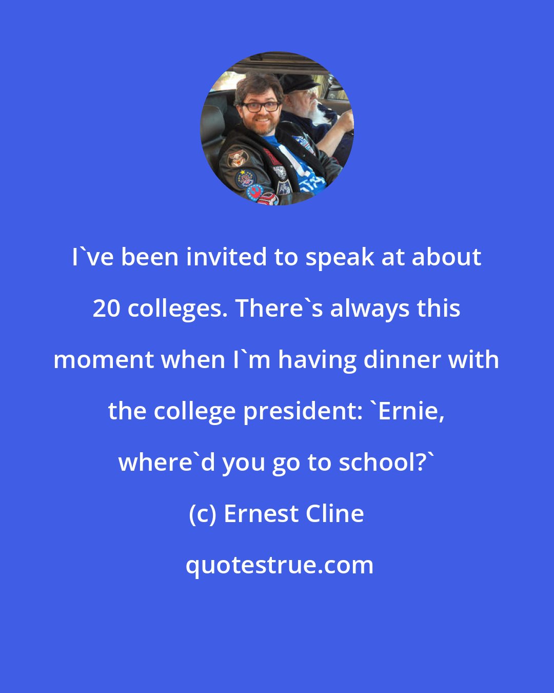 Ernest Cline: I've been invited to speak at about 20 colleges. There's always this moment when I'm having dinner with the college president: 'Ernie, where'd you go to school?'