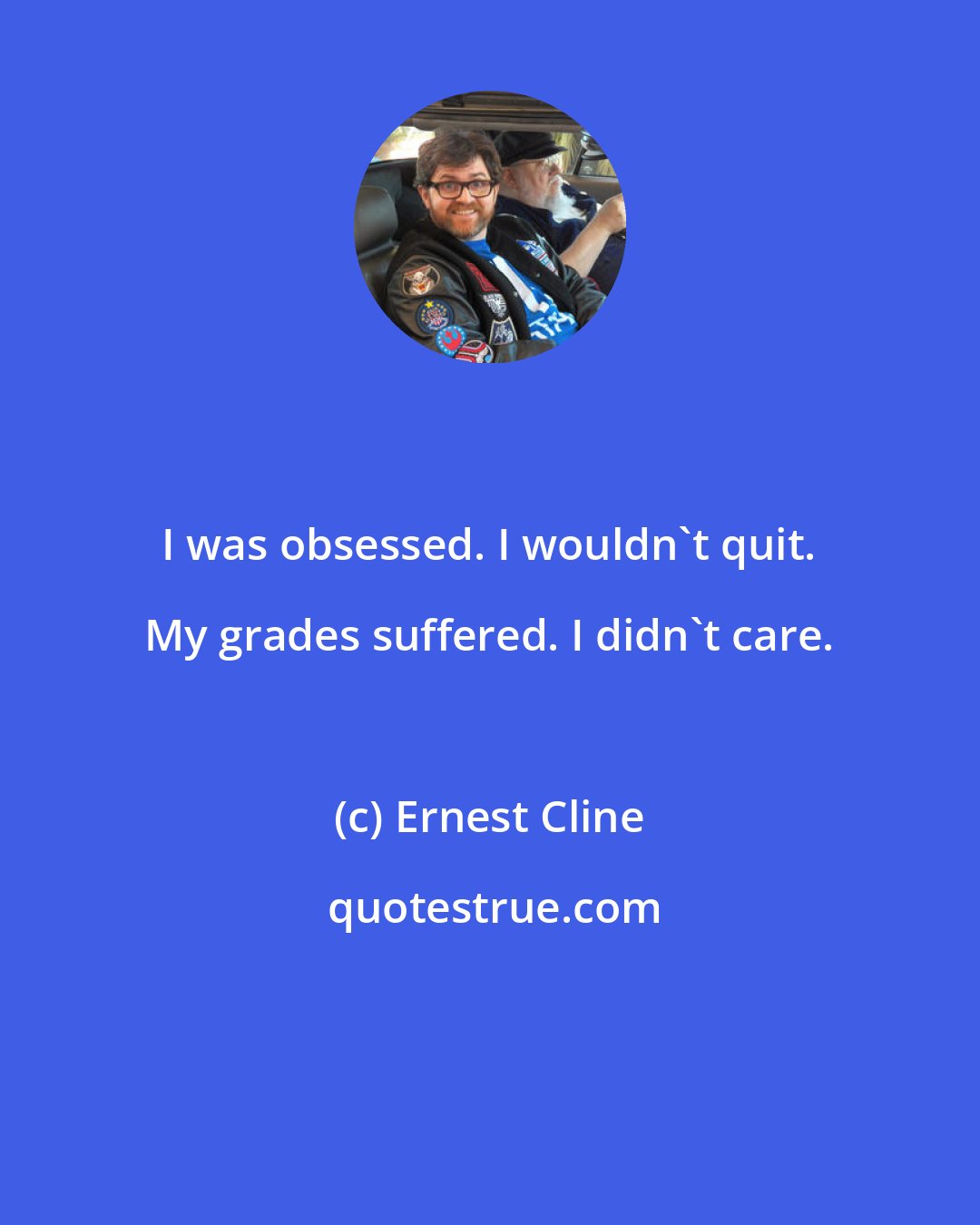 Ernest Cline: I was obsessed. I wouldn't quit. My grades suffered. I didn't care.