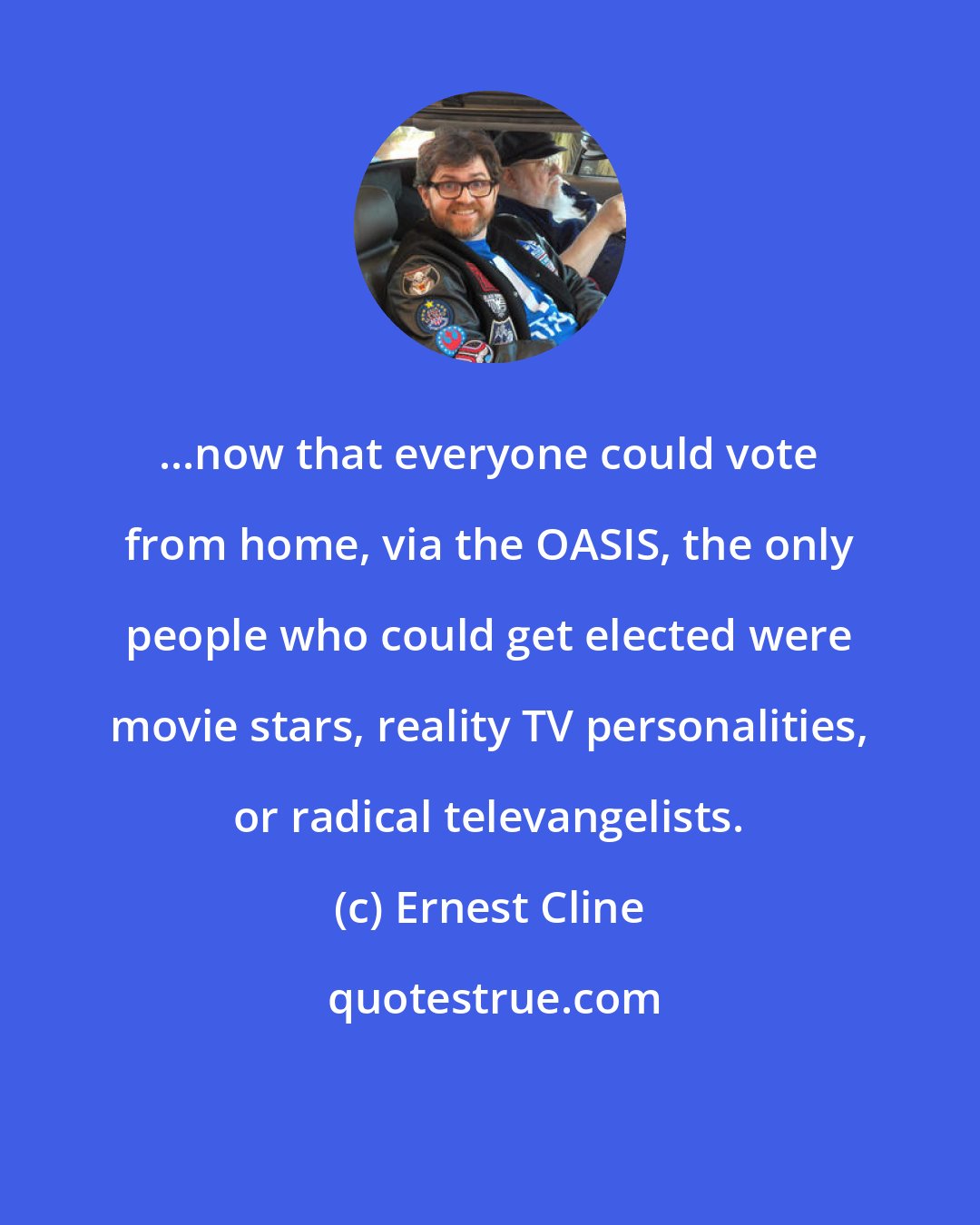 Ernest Cline: ...now that everyone could vote from home, via the OASIS, the only people who could get elected were movie stars, reality TV personalities, or radical televangelists.