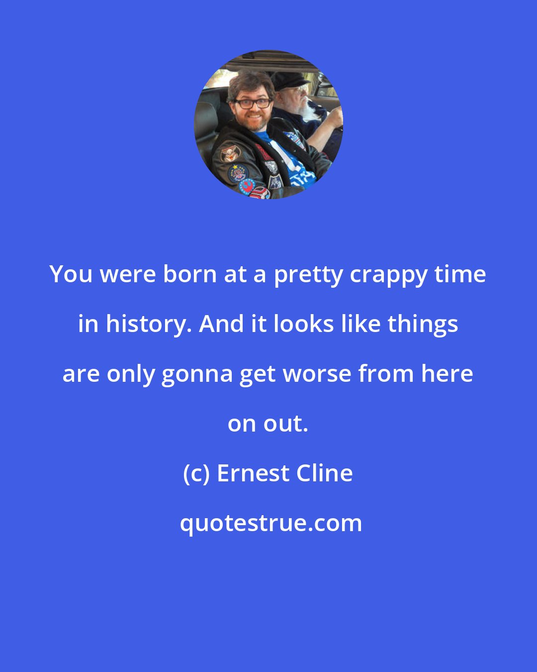 Ernest Cline: You were born at a pretty crappy time in history. And it looks like things are only gonna get worse from here on out.