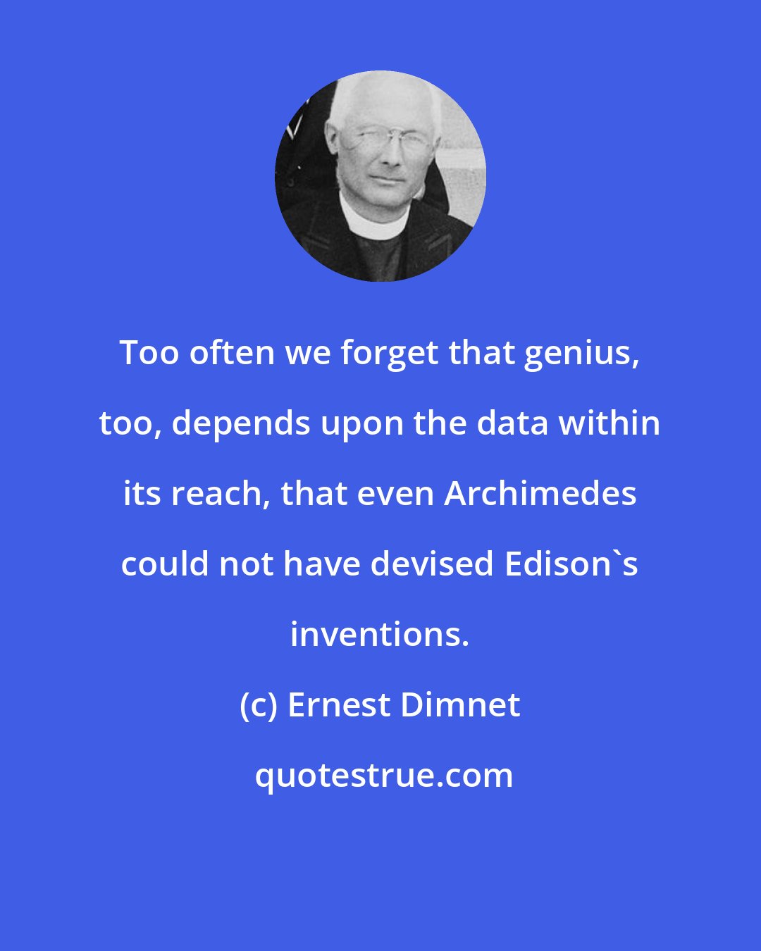 Ernest Dimnet: Too often we forget that genius, too, depends upon the data within its reach, that even Archimedes could not have devised Edison's inventions.