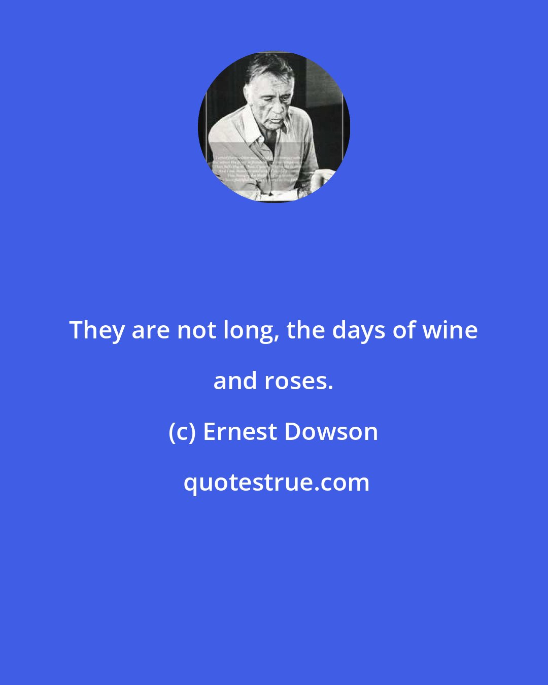 Ernest Dowson: They are not long, the days of wine and roses.