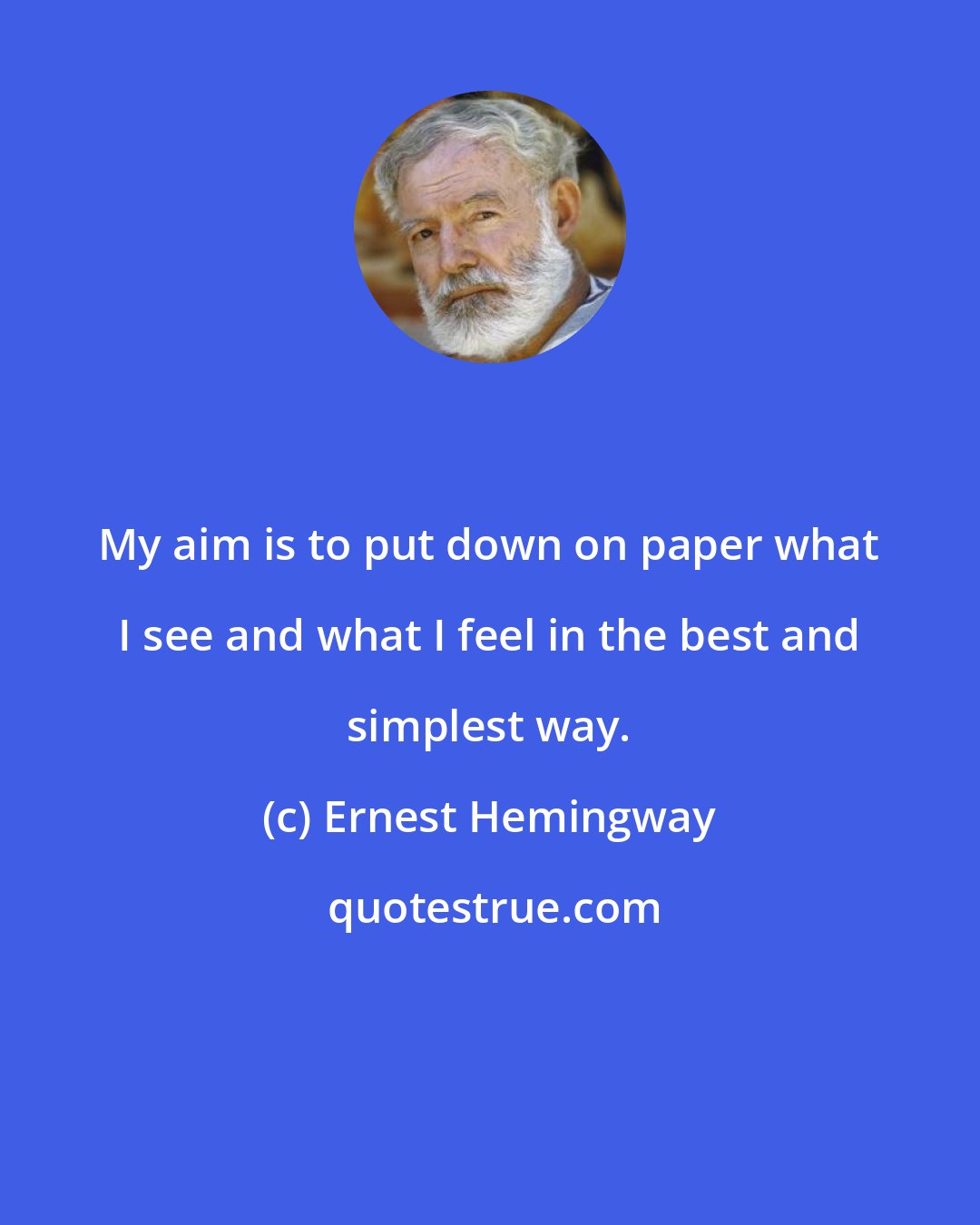 Ernest Hemingway: My aim is to put down on paper what I see and what I feel in the best and simplest way.
