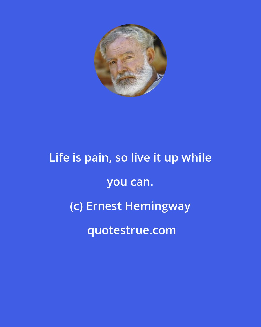 Ernest Hemingway: Life is pain, so live it up while you can.