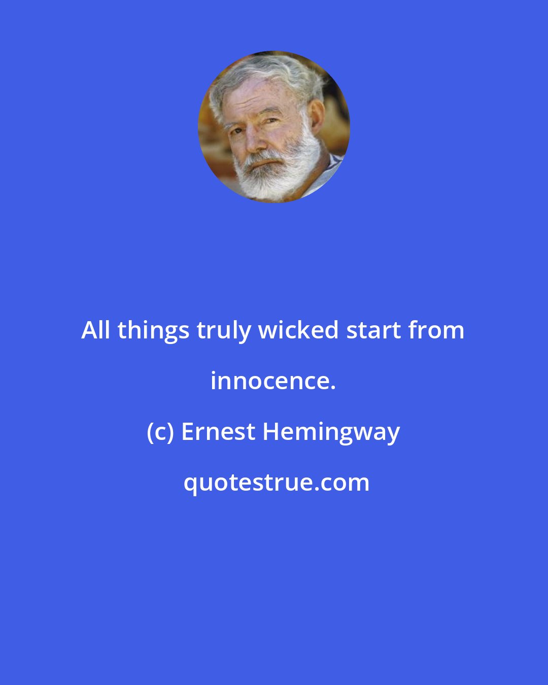 Ernest Hemingway: All things truly wicked start from innocence.