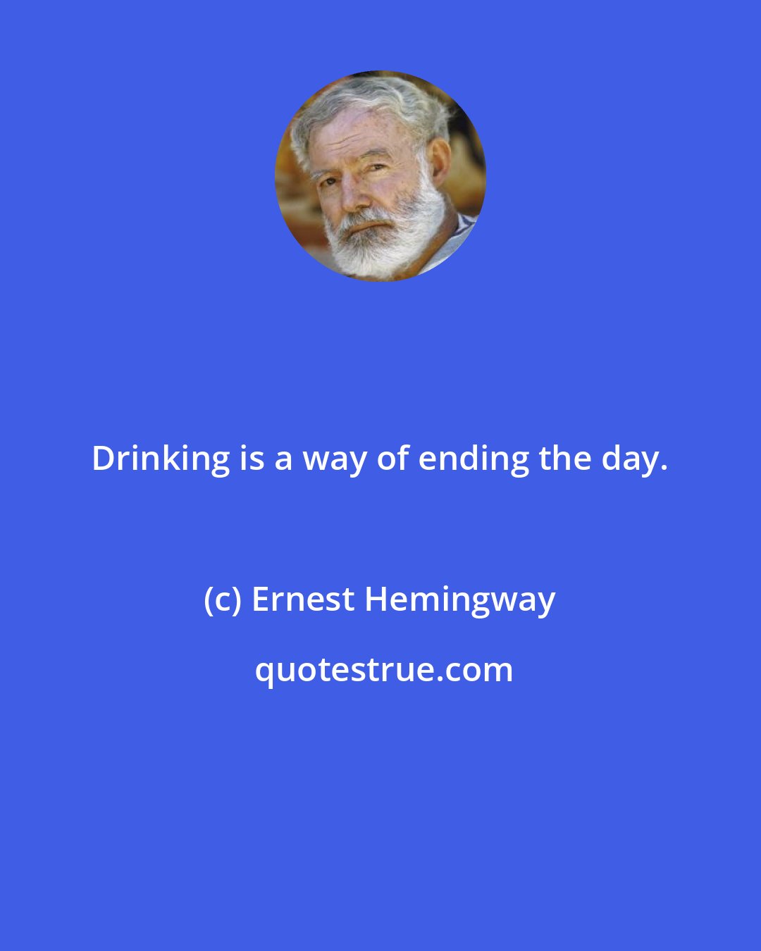 Ernest Hemingway: Drinking is a way of ending the day.