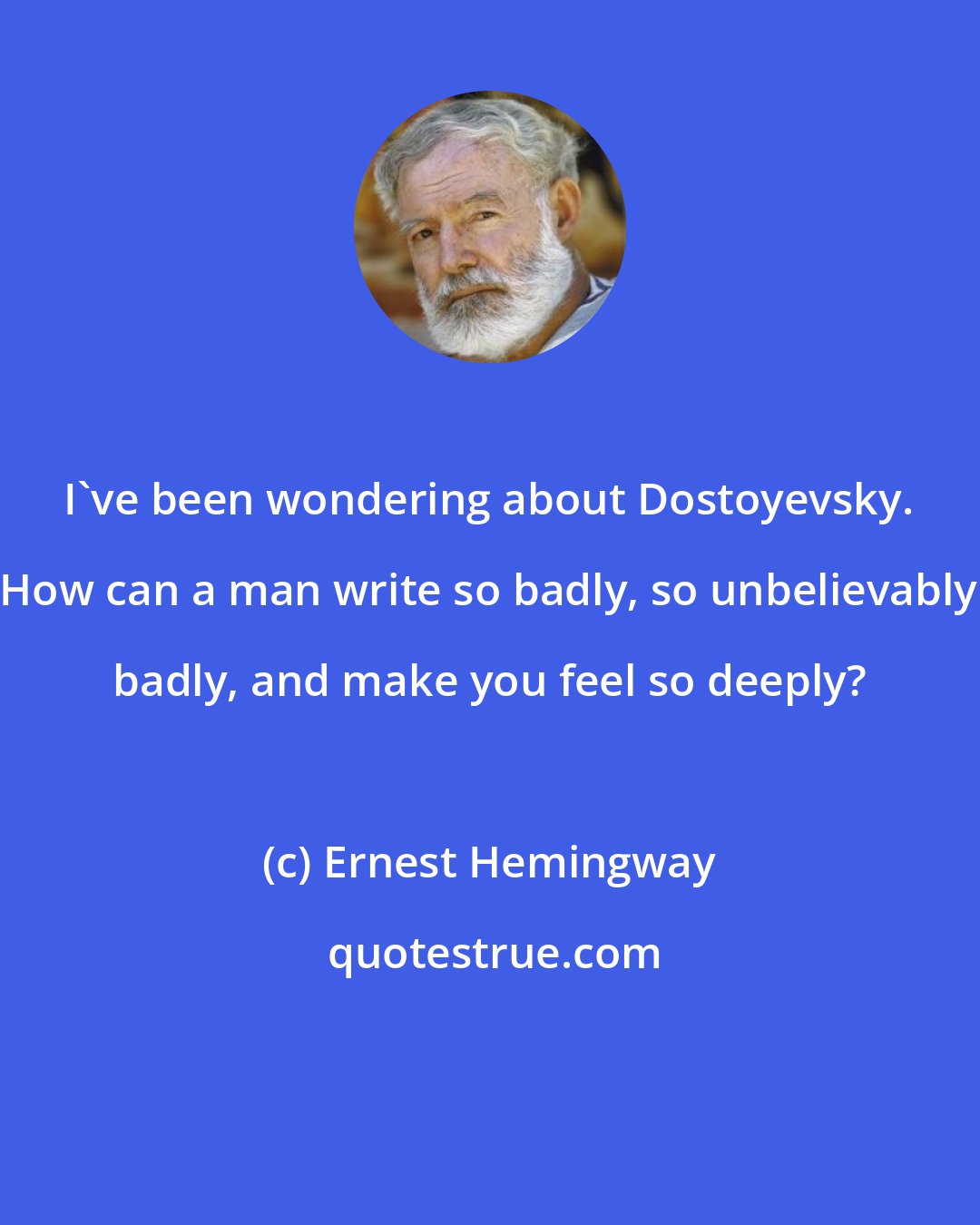 Ernest Hemingway: I've been wondering about Dostoyevsky. How can a man write so badly, so unbelievably badly, and make you feel so deeply?
