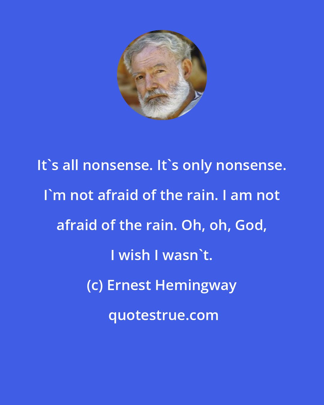 Ernest Hemingway: It's all nonsense. It's only nonsense. I'm not afraid of the rain. I am not afraid of the rain. Oh, oh, God, I wish I wasn't.