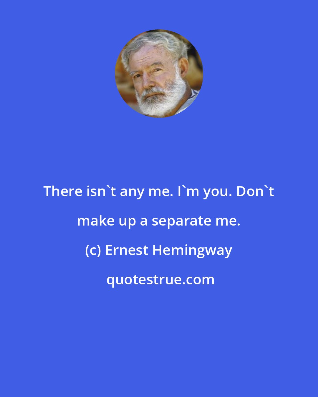 Ernest Hemingway: There isn't any me. I'm you. Don't make up a separate me.