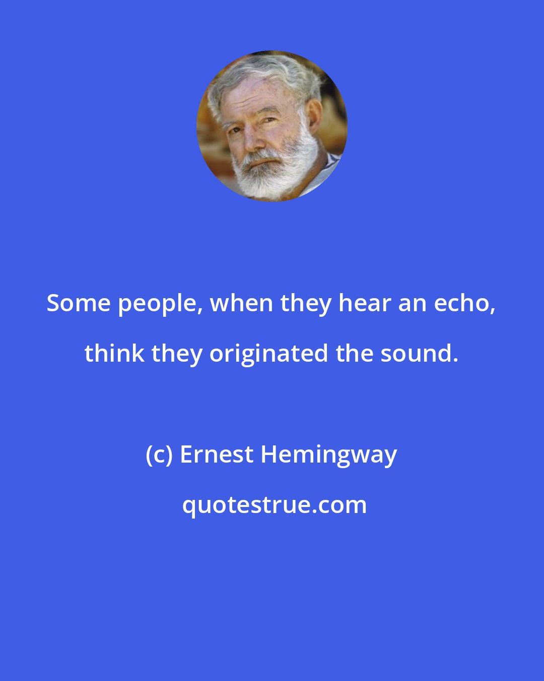 Ernest Hemingway: Some people, when they hear an echo, think they originated the sound.
