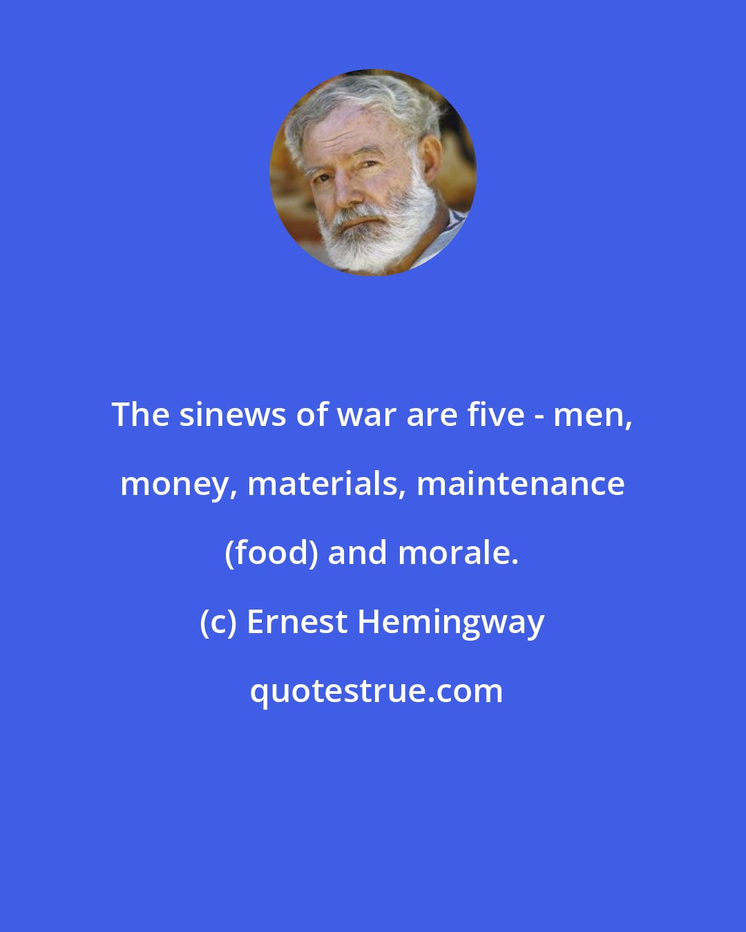Ernest Hemingway: The sinews of war are five - men, money, materials, maintenance (food) and morale.