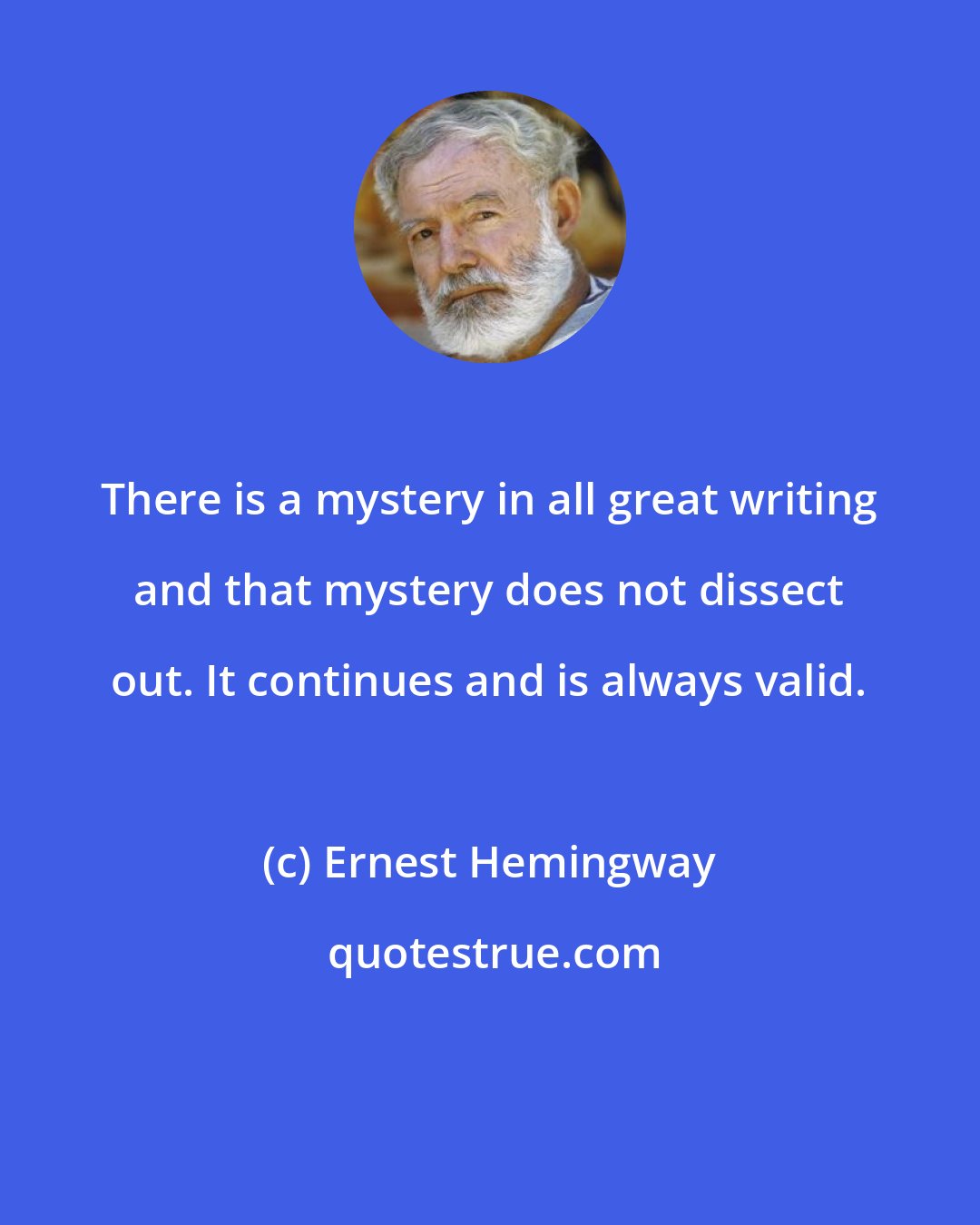 Ernest Hemingway: There is a mystery in all great writing and that mystery does not dissect out. It continues and is always valid.