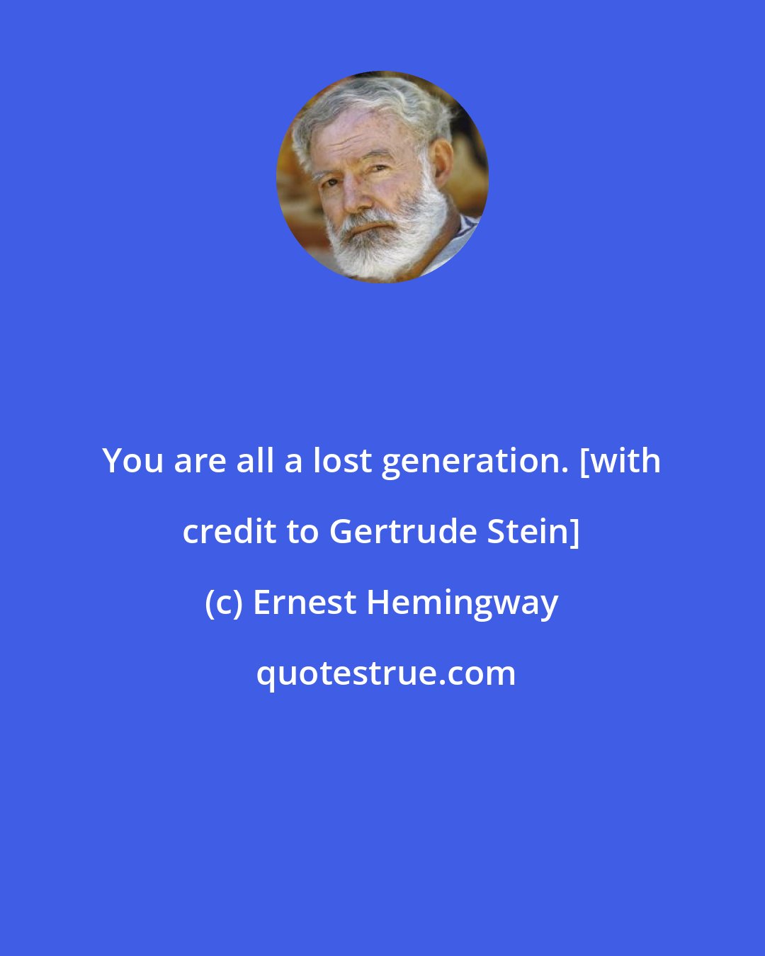 Ernest Hemingway: You are all a lost generation. [with credit to Gertrude Stein]